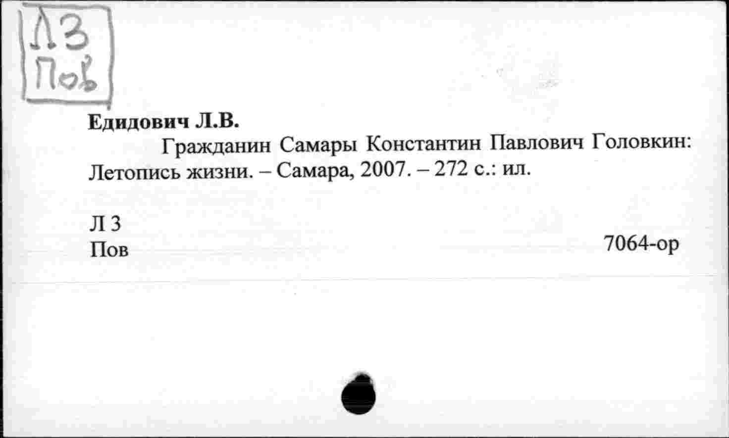 ﻿лз
Едидович Л.В.
Гражданин Самары Константин Павлович Головкин: Летопись жизни. - Самара, 2007. - 272 с.: ил.
ЛЗ Пов
7064-ор